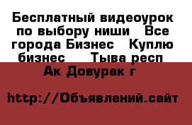 Бесплатный видеоурок по выбору ниши - Все города Бизнес » Куплю бизнес   . Тыва респ.,Ак-Довурак г.